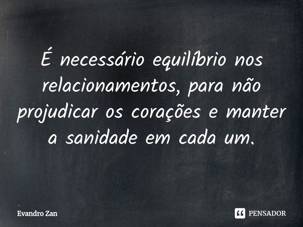 ⁠É necessário equilíbrio nos relacionamentos, para não projudicar os corações e manter a sanidade em cada um.... Frase de Evandro Zan.