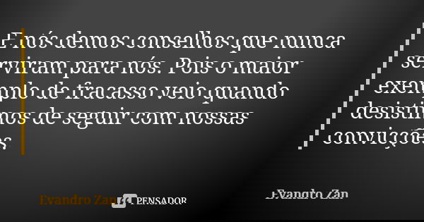 E nós demos conselhos que nunca serviram para nós. Pois o maior exemplo de fracasso veio quando desistimos de seguir com nossas convicções.... Frase de Evandro Zan.