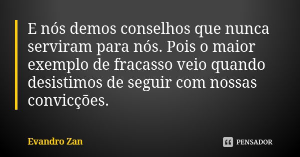 E nós demos conselhos que nunca serviram para nós. Pois o maior exemplo de fracasso veio quando desistimos de seguir com nossas convicções.... Frase de Evandro Zan.