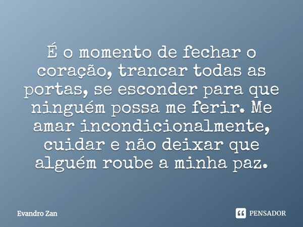 ⁠É o momento de fechar o coração, trancar todas as portas, se esconder para que ninguém possa me ferir. Me amar incondicionalmente, cuidar e não deixar que algu... Frase de Evandro Zan.