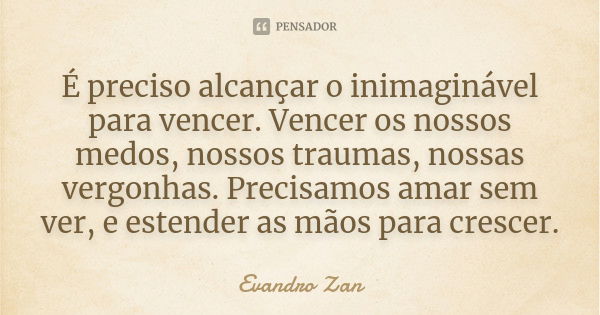 É preciso alcançar o inimaginável para vencer. Vencer os nossos medos, nossos traumas, nossas vergonhas. Precisamos amar sem ver, e estender as mãos para cresce... Frase de Evandro Zan.