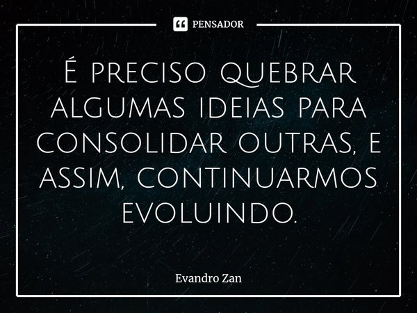 ⁠É preciso quebrar algumas ideias para consolidar outras, e assim, continuarmos evoluindo.... Frase de Evandro Zan.