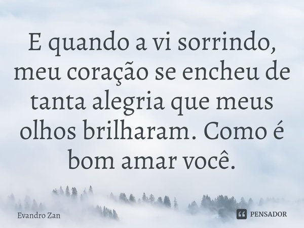 ⁠E quando a vi sorrindo, meu coração se encheu de tanta alegria que meus olhos brilharam. Como é bom amar você.... Frase de Evandro Zan.