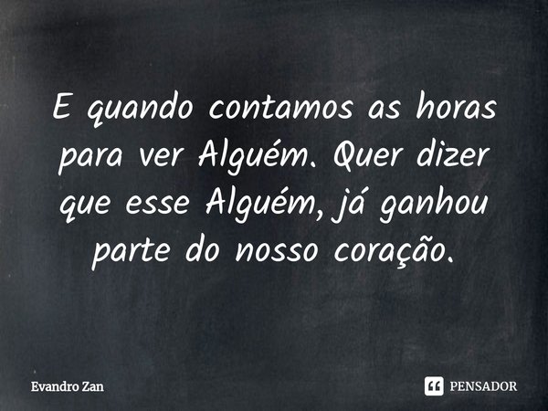 ⁠E quando contamos as horas para ver Alguém. Quer dizer que esse Alguém, já ganhou parte do nosso coração.... Frase de Evandro Zan.