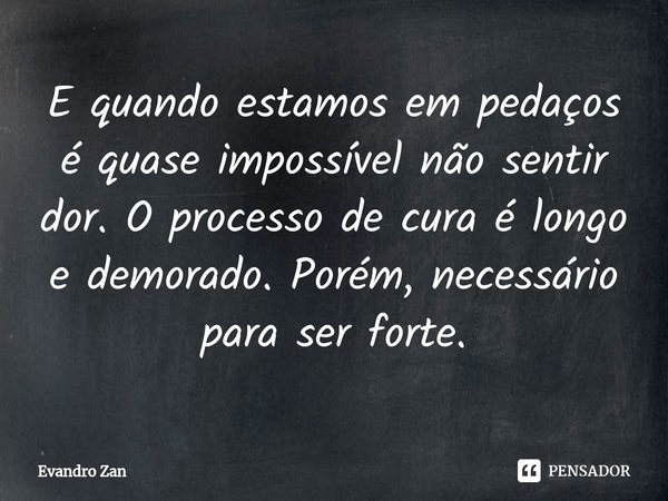 ⁠E quando estamos em pedaços é quase impossível não sentir dor. O processo de cura é longo e demorado. Porém, necessário para ser forte.... Frase de Evandro Zan.