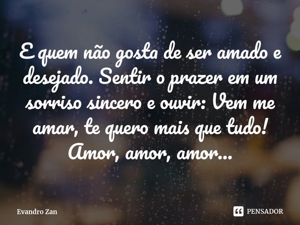 ⁠E quem não gosta de ser amado e desejado. Sentir o prazer em um sorriso sincero e ouvir: Vem me amar, te quero mais que tudo! Amor, amor, amor...... Frase de Evandro Zan.