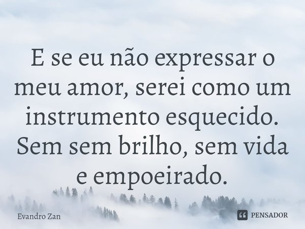 ⁠E se eu não expressar o meu amor, serei como um instrumento esquecido. Sem sem brilho, sem vida e empoeirado.... Frase de Evandro Zan.