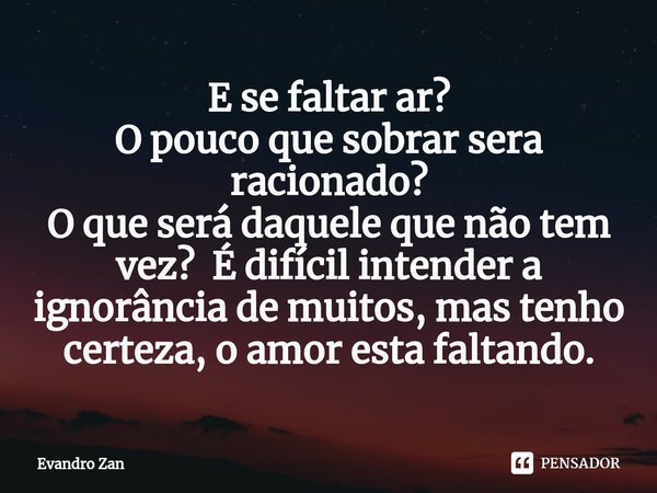 ⁠E se faltar ar?
O pouco que sobrar sera racionado?
O que será daquele que não tem vez? É difícil intender a ignorância de muitos, mas tenho certeza, o amor est... Frase de Evandro Zan.