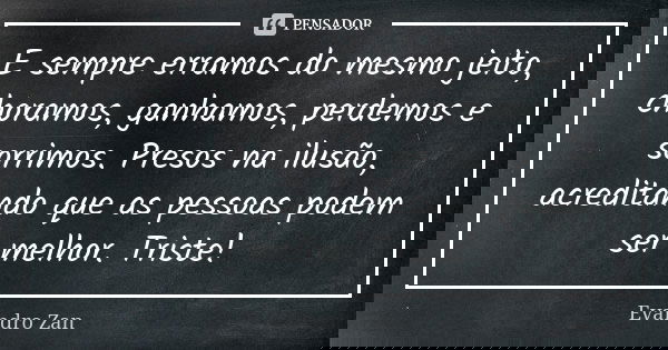 E sempre erramos do mesmo jeito, choramos, ganhamos, perdemos e sorrimos. Presos na ilusão, acreditando que as pessoas podem ser melhor. Triste!... Frase de Evandro Zan.