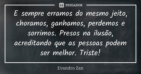 E sempre erramos do mesmo jeito, choramos, ganhamos, perdemos e sorrimos. Presos na ilusão, acreditando que as pessoas podem ser melhor. Triste!... Frase de Evandro Zan.