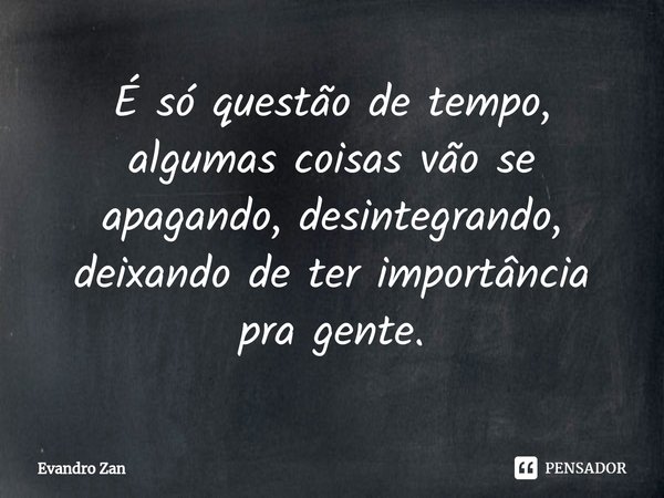 ⁠É só questão de tempo, algumas coisas vão se apagando, desintegrando, deixando de ter importância pra gente.... Frase de Evandro Zan.