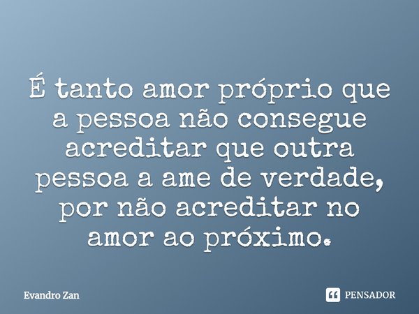 É tanto amor próprio que a pessoa não consegue acreditar que outra pessoa a ame de verdade, por não acreditar no amor ao próximo.⁠... Frase de Evandro Zan.