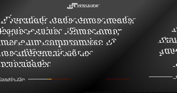 É verdade, todos temos medos, desejos e vícios. Temos amor, traumas e um compromisso. O que nos diferencia são as prioridades.... Frase de Evandro Zan.