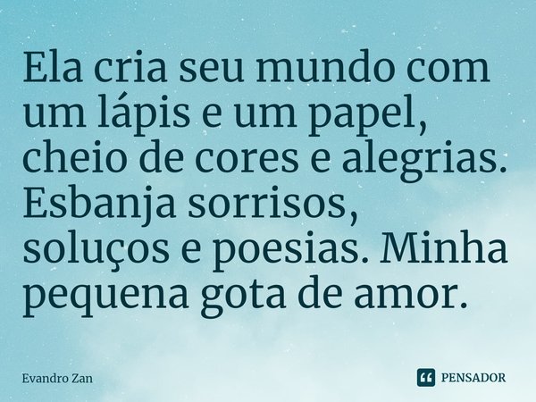 ⁠Ela cria seu mundo com um lápis e um papel, cheio de cores e alegrias. Esbanja sorrisos, soluços e poesias. Minha pequena gota de amor.... Frase de Evandro Zan.