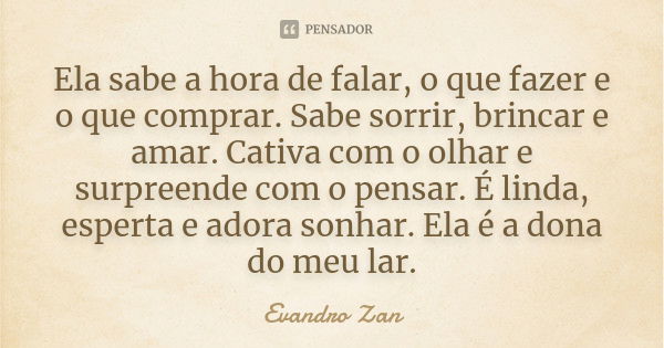 Ela sabe a hora de falar, o que fazer e o que comprar. Sabe sorrir, brincar e amar. Cativa com o olhar e surpreende com o pensar. É linda, esperta e adora sonha... Frase de Evandro Zan.