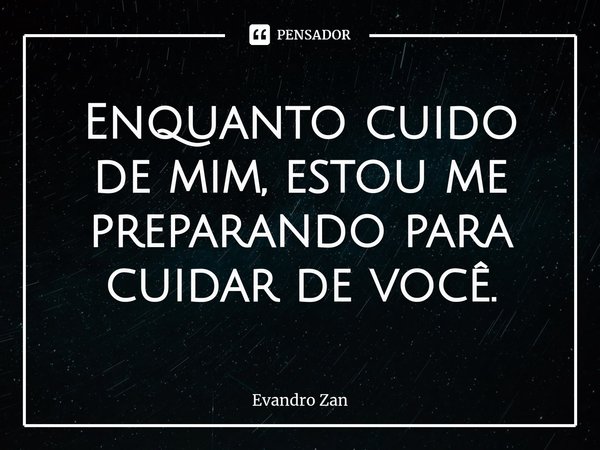⁠Enquanto cuido de mim, estou me preparando para cuidar de você.... Frase de Evandro Zan.