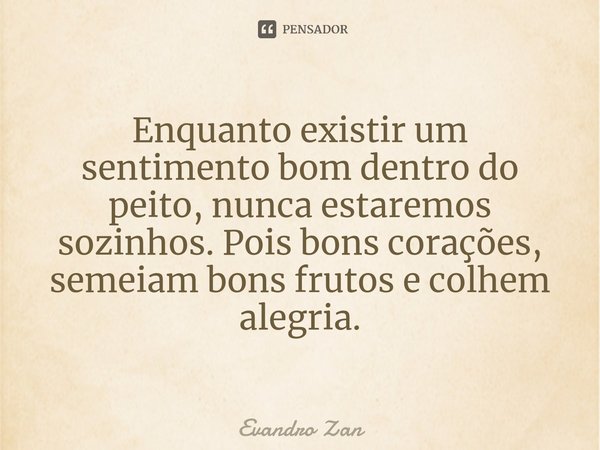 ⁠Enquanto existir um sentimento bom dentro do peito, nunca estaremos sozinhos. Pois bons corações, semeiam bons frutos e colhem alegria.... Frase de Evandro Zan.