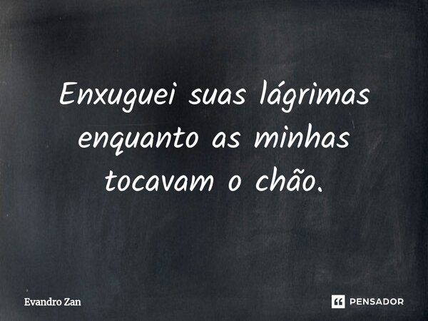 ⁠Enxuguei suas lágrimas
enquanto as minhas
tocavam o chão.... Frase de Evandro Zan.