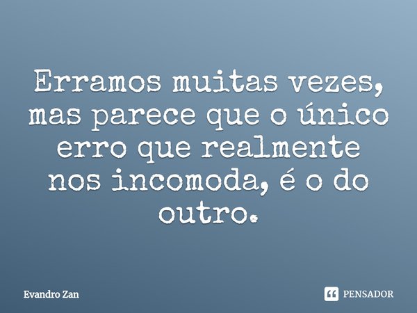 ⁠Erramos muitas vezes, mas parece que o único erro que realmente nos incomoda, é o do outro.... Frase de Evandro Zan.