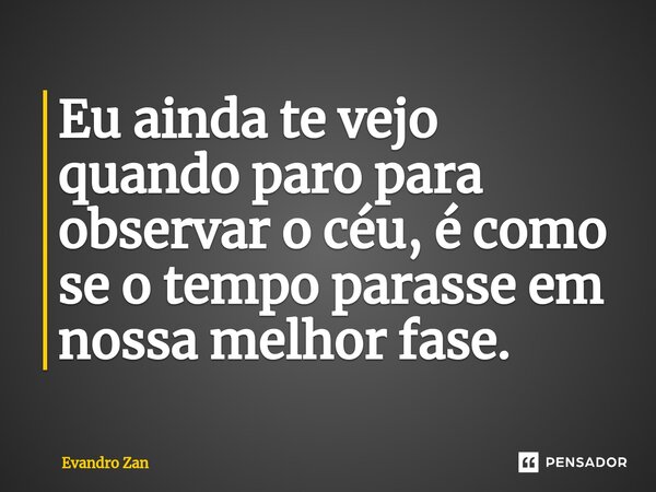 ⁠Eu ainda te vejo quando paro para observar o céu, é como se o tempo parasse em nossa melhor fase.... Frase de Evandro Zan.