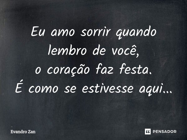 ⁠Eu amo sorrir quando lembro de você,
o coração faz festa.
É como se estivesse aqui...... Frase de Evandro Zan.