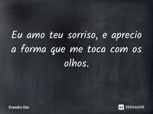 ⁠Eu amo teu sorriso, e aprecio a forma que me toca com os olhos.... Frase de Evandro Zan.