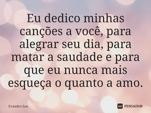 Eu dedico minhas canções a você, para alegrar seu dia, para matar a saudade e para que eu nunca mais esqueça o quanto a amo.⁠... Frase de Evandro Zan.