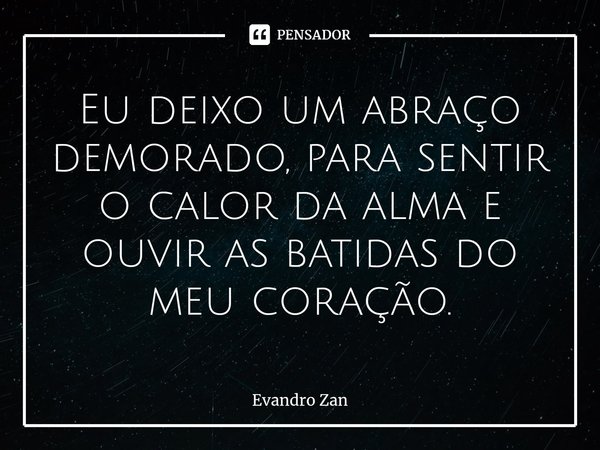 ⁠Eu deixo um abraço demorado, para sentir o calor da alma e ouvir as batidas do meu coração.... Frase de Evandro Zan.