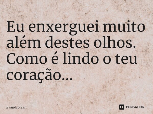 ⁠Eu enxerguei muito além destes olhos. Como é lindo o teu coração...... Frase de Evandro Zan.