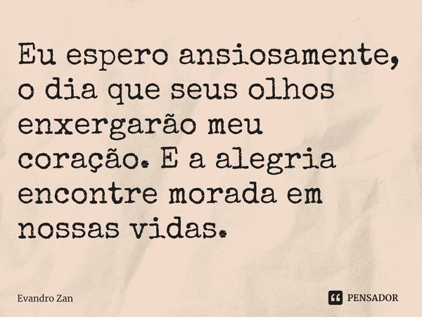 ⁠Eu espero ansiosamente, o dia queseus olhos enxergarão meu
coração. E a alegria encontremorada em nossas vidas.... Frase de Evandro Zan.