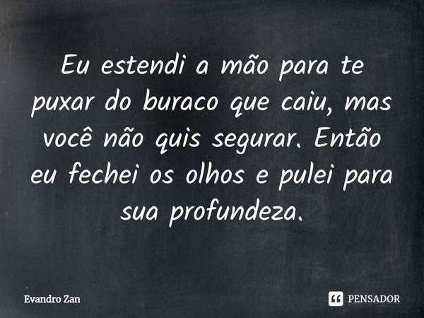 ⁠Eu estendi a mão para te puxar do buraco que caiu, mas você não quis segurar. Então eu fechei os olhos e pulei para sua profundeza.... Frase de Evandro Zan.