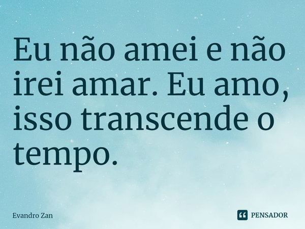 ⁠Eu não amei e não irei amar. Eu amo, isso transcende o tempo.... Frase de Evandro Zan.