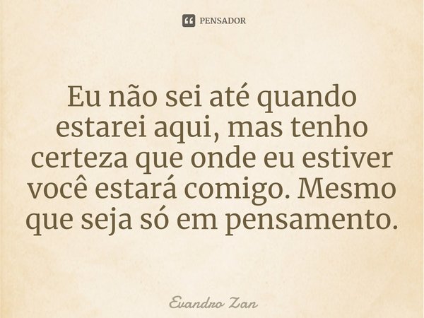 ⁠Eu não sei até quando estarei aqui, mas tenho certeza que onde eu estiver você estará comigo. Mesmo que seja só em pensamento.... Frase de Evandro Zan.