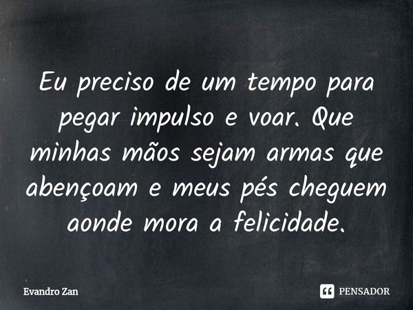 Eu preciso de um tempo para pegar impulso e voar. Que minhas mãos sejam armas que abençoam e meus pés cheguem aonde mora a felicidade.⁠... Frase de Evandro Zan.