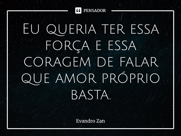 ⁠Eu queria ter essa força e essa coragem de falar que amor próprio basta.... Frase de Evandro Zan.
