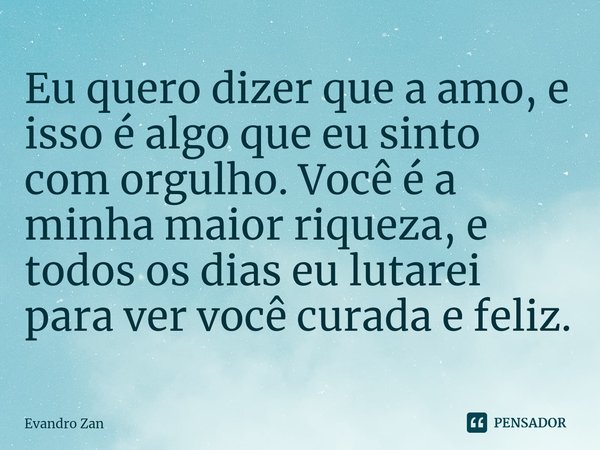 ⁠Eu quero dizer que a amo, e isso é algo que eu sinto com orgulho. Você é a minha maior riqueza, e todos os dias eu lutarei para ver você curada e feliz.... Frase de Evandro Zan.
