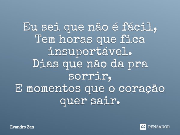 ⁠Eu sei que não é fácil,
Tem horas que fica insuportável.
Dias que não da pra sorrir,
E momentos que o coração quer sair.... Frase de Evandro Zan.