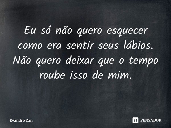 Eu só não quero esquecer como era sentir seus lábios. Não quero deixar que o tempo roube isso de mim.
⁠... Frase de Evandro Zan.