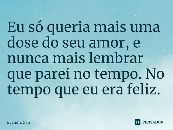 Eu só queria mais uma dose do seu amor, e nunca mais lembrar que parei no tempo. No tempo que eu era feliz.⁠... Frase de Evandro Zan.