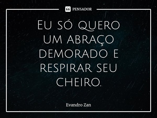 ⁠Eu só quero
um abraço demorado e respirar seu
cheiro.... Frase de Evandro Zan.