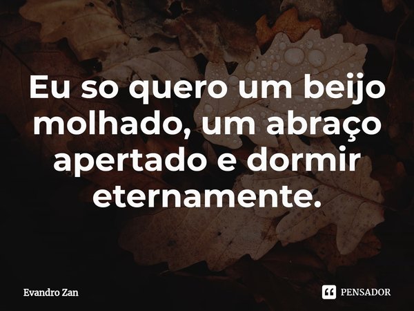 Eu so quero um beijo molhado⁠, um abraço apertado e dormir eternamente.... Frase de Evandro Zan.