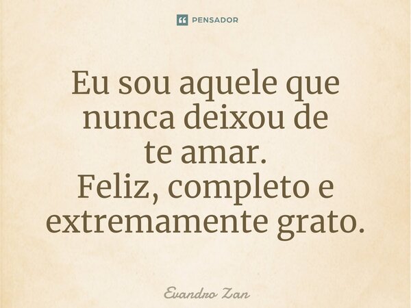 Eu sou aquele que nunca deixou de te amar. Feliz, completo e extremamente grato.... Frase de Evandro Zan.