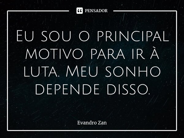 ⁠Eu sou o principal motivo para ir à luta. Meu sonho depende disso.... Frase de Evandro Zan.
