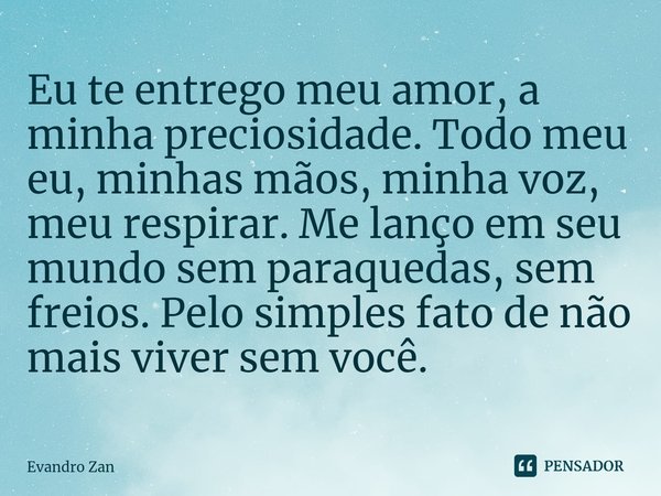 Eu te entrego meu amor, a minha preciosidade. Todo meu eu, minhas mãos, minha voz, meu respirar. Me lanço em seu mundo sem paraquedas, sem freios. Pelo simples ... Frase de Evandro Zan.