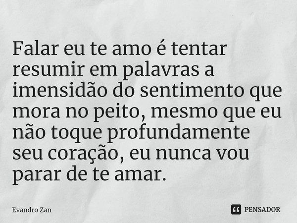 ⁠Falar eu te amo é tentar resumir em palavras a imensidão do sentimento que mora no peito, mesmo que eu não toque profundamente seu coração, eu nunca vou parar ... Frase de Evandro Zan.