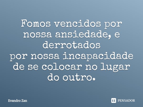 ⁠⁠Fomos vencidos por nossa ansiedade, e derrotados
por nossa incapacidade de se colocar no lugar do outro.... Frase de Evandro Zan.