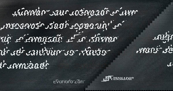 Ganhar sua atenção é um presente todo especial, é alegria, é emoção. É a forma mais bela de cultivar os frutos da amizade.... Frase de Evandro Zan.