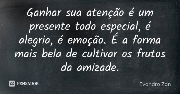 Ganhar sua atenção é um presente todo especial, é alegria, é emoção. É a forma mais bela de cultivar os frutos da amizade.... Frase de Evandro Zan.