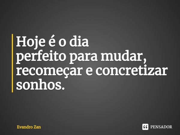 ⁠Hoje é o dia
perfeito para mudar, recomeçar e concretizar
sonhos.... Frase de Evandro Zan.