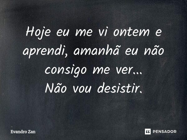 ⁠Hoje eu me vi ontem e aprendi, amanhã eu não consigo me ver... Não vou desistir.... Frase de Evandro Zan.